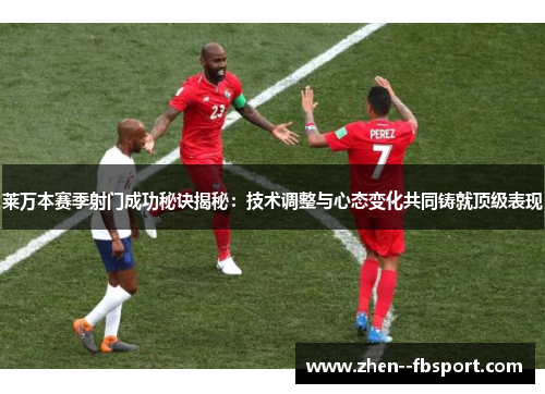 莱万本赛季射门成功秘诀揭秘：技术调整与心态变化共同铸就顶级表现