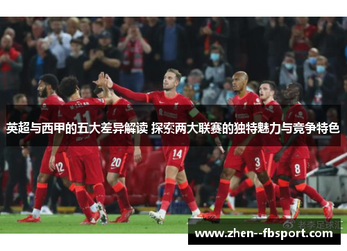 英超与西甲的五大差异解读 探索两大联赛的独特魅力与竞争特色