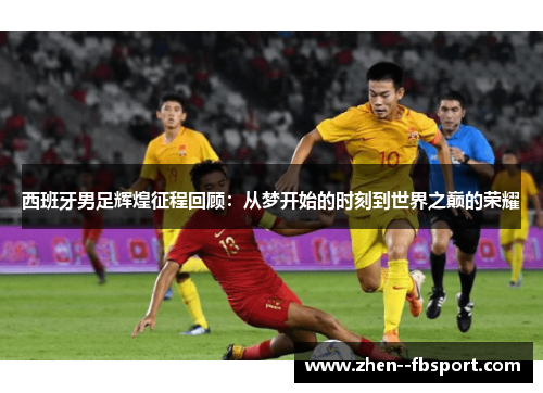 西班牙男足辉煌征程回顾：从梦开始的时刻到世界之巅的荣耀