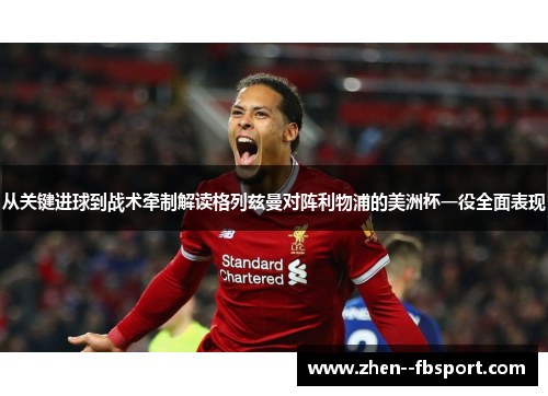 从关键进球到战术牵制解读格列兹曼对阵利物浦的美洲杯一役全面表现 从关键进球到战术牵制解读格列兹曼对阵利物浦的美洲杯一役全面表现