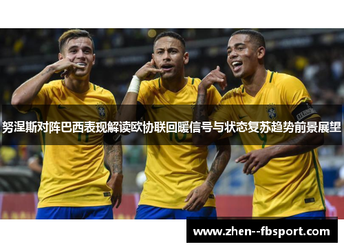 努涅斯对阵巴西表现解读欧协联回暖信号与状态复苏趋势前景展望 努涅斯对阵巴西表现解读欧协联回暖信号与状态复苏趋势前景展望