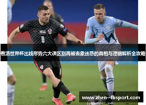 看清世界杯出线形势六大误区别再被表象迷惑的真相与逻辑解析全攻略 看清世界杯出线形势六大误区别再被表象迷惑的真相与逻辑解析全攻略