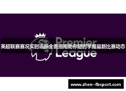 英超联赛赛况实时追踪全面指南助你随时掌握最新比赛动态 英超联赛赛况实时追踪全面指南助你随时掌握最新比赛动态