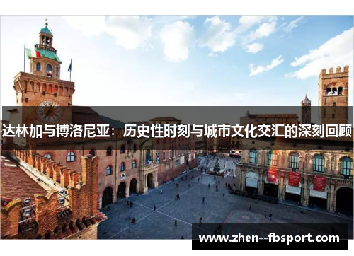 达林加与博洛尼亚:历史性时刻与城市文化交汇的深刻回顾 达林加与博洛尼亚:历史性时刻与城市文化交汇的深刻回顾