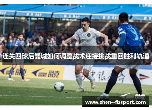连失四球后曼城如何调整战术迎接挑战重回胜利轨道 连失四球后曼城如何调整战术迎接挑战重回胜利轨道