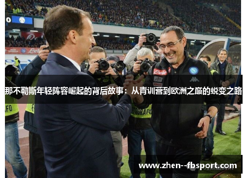 那不勒斯年轻阵容崛起的背后故事:从青训营到欧洲之巅的蜕变之路 那不勒斯年轻阵容崛起的背后故事:从青训营到欧洲之巅的蜕变之路