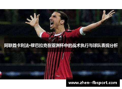 阿联酋卡利法·穆巴拉克在亚洲杯中的战术执行与球队表现分析 阿联酋卡利法·穆巴拉克在亚洲杯中的战术执行与球队表现分析