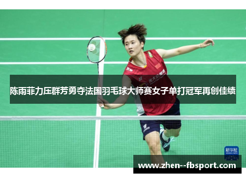 陈雨菲力压群芳勇夺法国羽毛球大师赛女子单打冠军再创佳绩 陈雨菲力压群芳勇夺法国羽毛球大师赛女子单打冠军再创佳绩