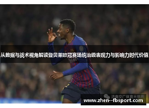 从数据与战术视角解读登贝莱欧冠赛场统治级表现力与影响力时代价值 从数据与战术视角解读登贝莱欧冠赛场统治级表现力与影响力时代价值