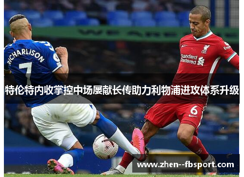 特伦特内收掌控中场屡献长传助力利物浦进攻体系升级