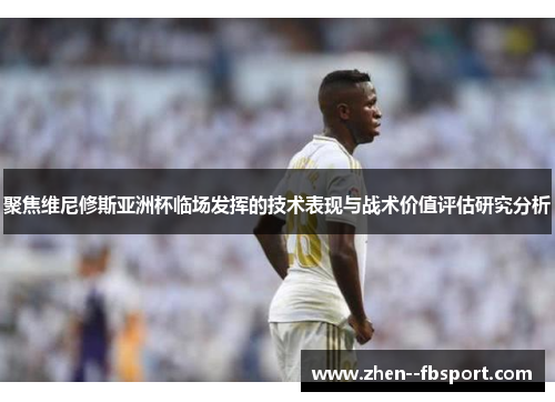 聚焦维尼修斯亚洲杯临场发挥的技术表现与战术价值评估研究分析