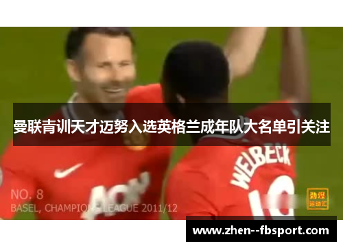曼联青训天才迈努入选英格兰成年队大名单引关注 曼联青训天才迈努入选英格兰成年队大名单引关注