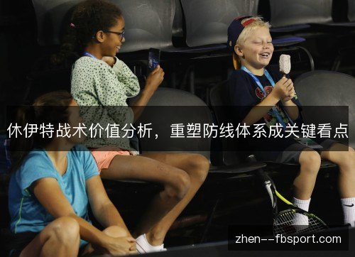 休伊特战术价值分析，重塑防线体系成关键看点